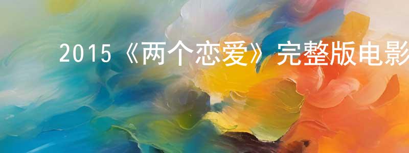 ﻿陈燕容发布﻿2015《两个恋爱》完整版电影/在线观看/百度云-美剧天堂